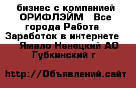 бизнес с компанией ОРИФЛЭЙМ - Все города Работа » Заработок в интернете   . Ямало-Ненецкий АО,Губкинский г.